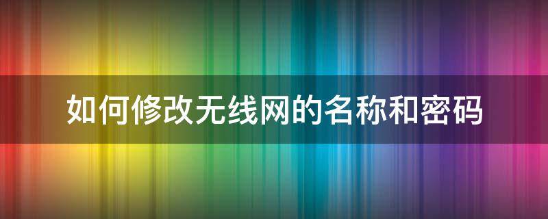 如何修改无线网的名称和密码（怎么修改无线网络名称和密码）