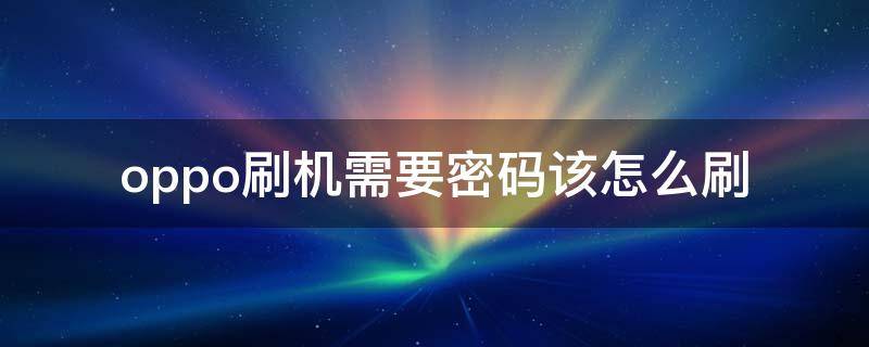 oppo刷机需要密码该怎么刷（oppo手机怎么刷密码）