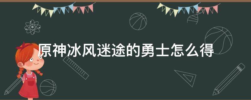 原神冰风迷途的勇士怎么得 原神冰峰迷途的勇士