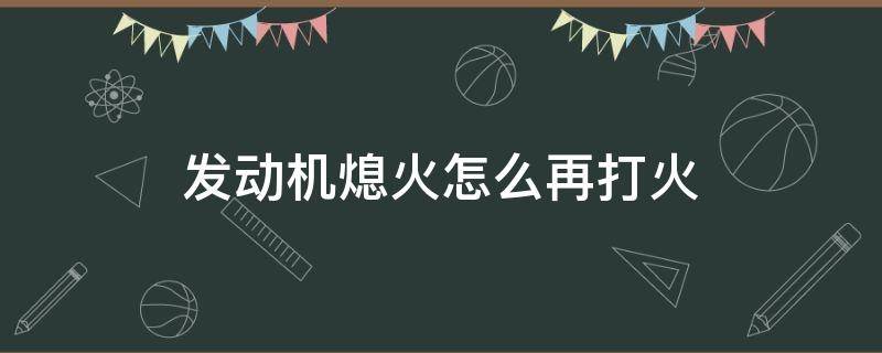 发动机熄火怎么再打火（发动机启动熄火然后又打火）
