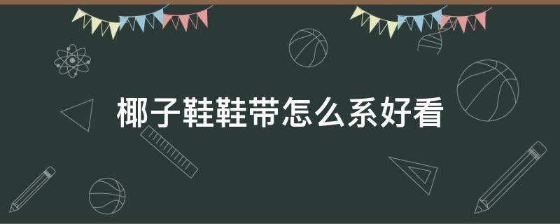 椰子鞋鞋带怎么系好看 椰子鞋鞋带怎么系好看 男士