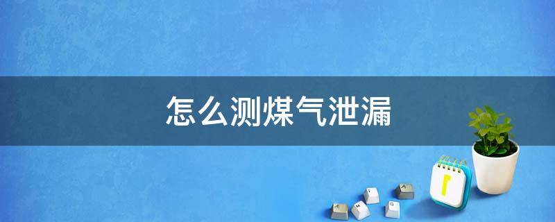 怎么测煤气泄漏 煤气泄漏如何检测