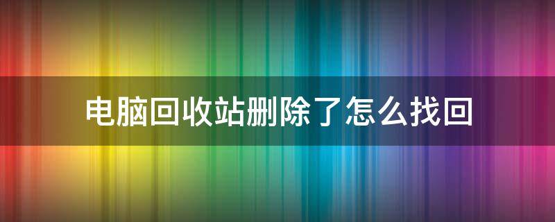 电脑回收站删除了怎么找回（电脑回收站删除了怎么恢复回来）