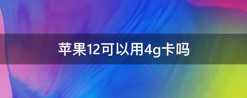 苹果12可以用4g卡吗 苹果12还可以用4g卡吗