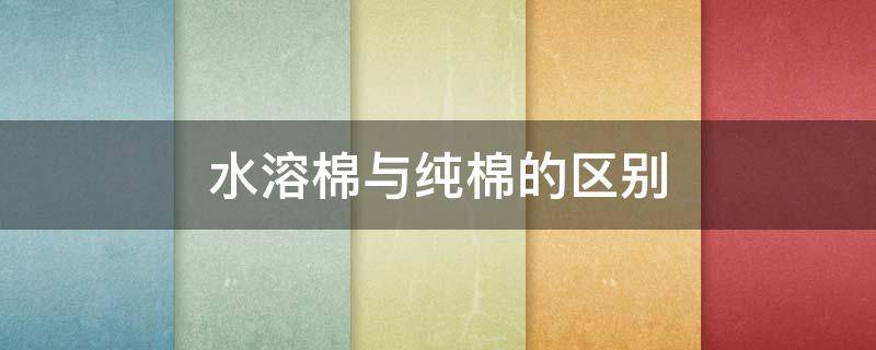 水溶棉与纯棉的区别 水溶棉是什么棉