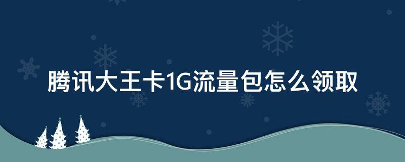 腾讯大王卡1G流量包怎么领取（腾讯大王卡1g通用流量怎么领）