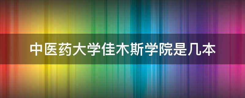 中医药大学佳木斯学院是几本 黑龙江中医药大学佳木斯学院是几本