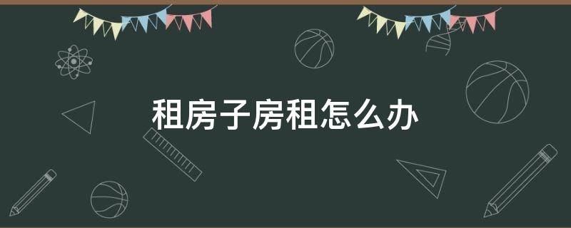 租房子房租怎么办 租的房子怎么办网