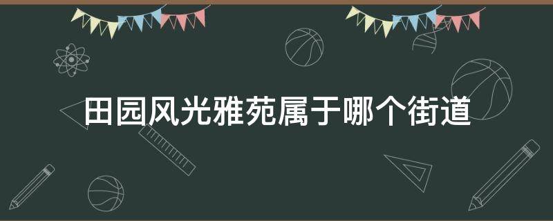 田园风光雅苑属于哪个街道（田园风光雅苑属于什么街道）