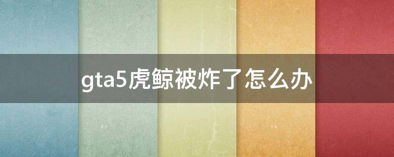 gta5虎鲸被炸了怎么办（gta5虎鲸被别人炸毁了怎么办）