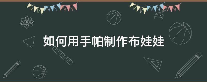 如何用手帕制作布娃娃（如何用手帕做娃娃）