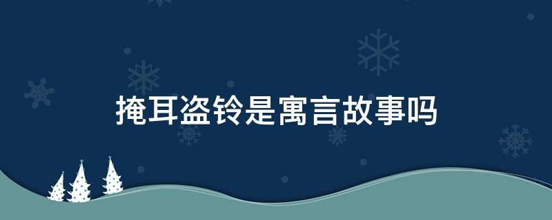 掩耳盗铃是寓言故事吗 掩耳盗铃是寓言故事吗?