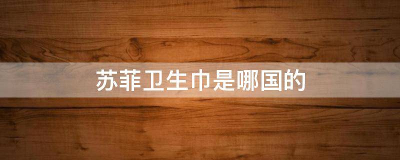 苏菲卫生巾是哪国的 苏菲卫生巾产地是哪