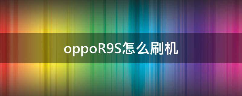 oppoR9S怎么刷机（oppor9s怎么刷机清除密码）