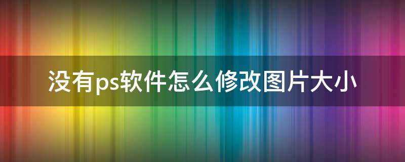 没有ps软件怎么修改图片大小（ps软件怎么改图片尺寸大小）