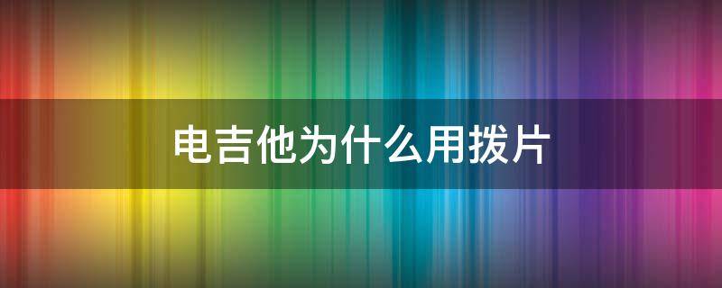 电吉他为什么用拨片（电吉他为啥用拨片）