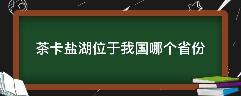 茶卡盐湖位于我国哪个省份（茶卡盐湖位于哪个省哪个市）