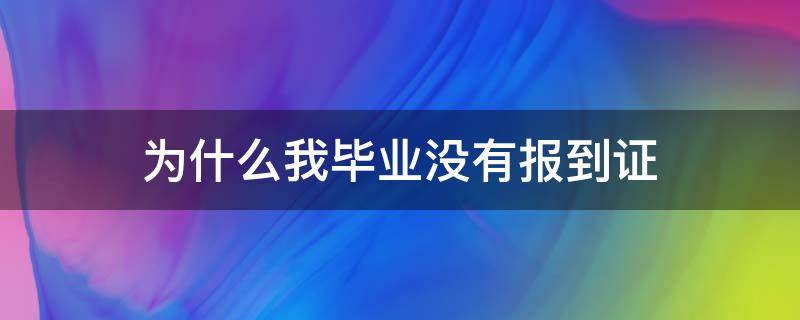 为什么我毕业没有报到证（为什么我毕业没有报到证直接给我寄回原籍了）