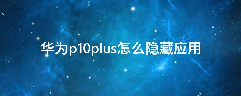 华为p10plus怎么隐藏应用 华为p10plus如何隐藏应用