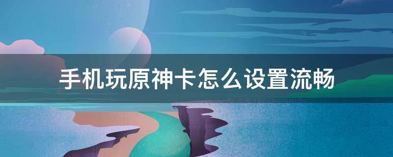 手机玩原神卡怎么设置流畅（如何让手机玩原神不卡顿）
