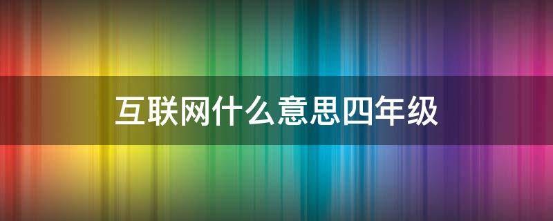 互联网什么意思四年级 互联网什么意思四年级下册语文