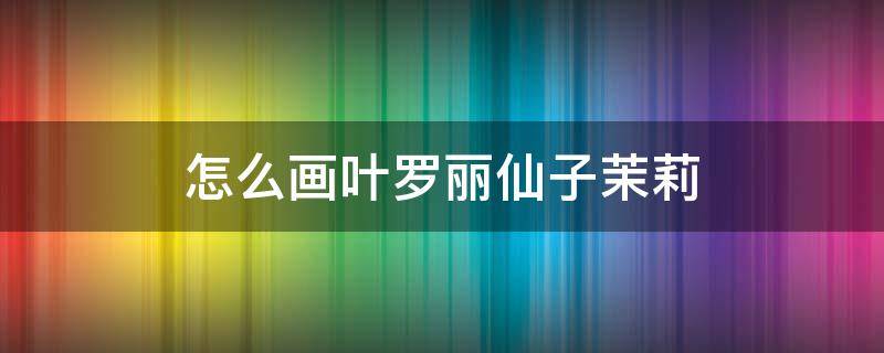 怎么画叶罗丽仙子茉莉 怎么画叶罗丽仙子茉莉升级版全身