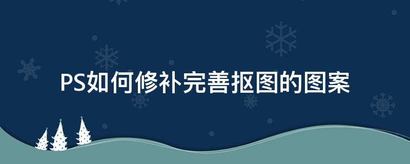 PS如何修补完善抠图的图案（ps抠图怎么处理）