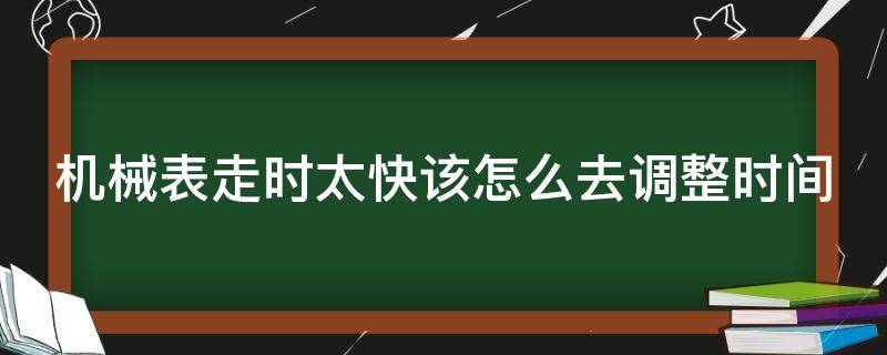 机械表走时太快该怎么去调整时间（机械表走时太快该怎么去调整时间视频）