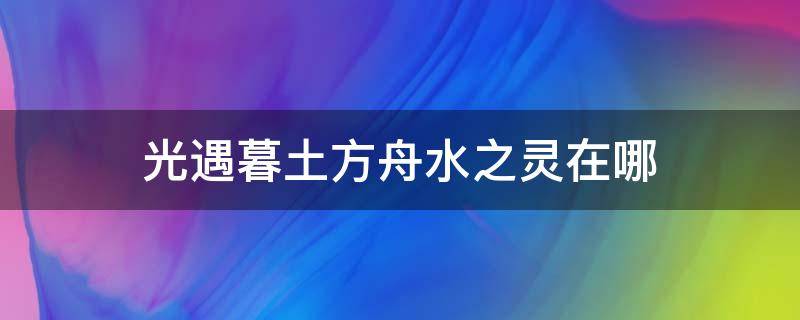 光遇暮土方舟水之灵在哪 光遇墓土方舟的水之灵在哪