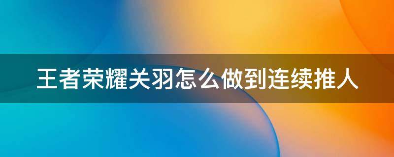 王者荣耀关羽怎么做到连续推人 王者关羽如何连续顶