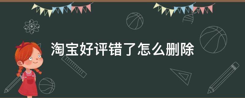 淘宝好评错了怎么删除（淘宝好评价错了怎么删除）