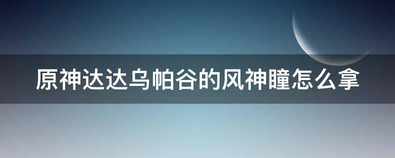 原神达达乌帕谷的风神瞳怎么拿 原神达达乌帕谷的风神瞳位置