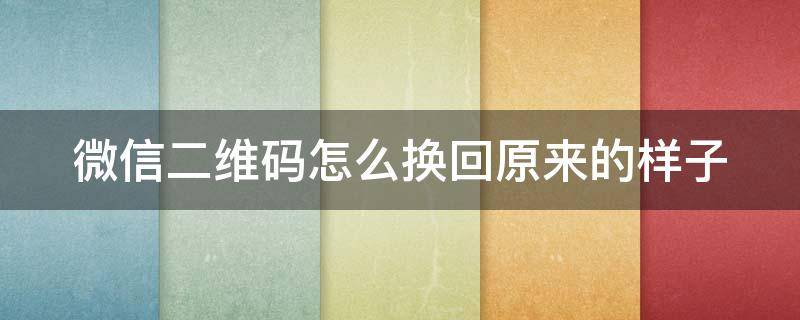 微信二维码怎么换回原来的样子（微信二维码怎么换回原来的样式）