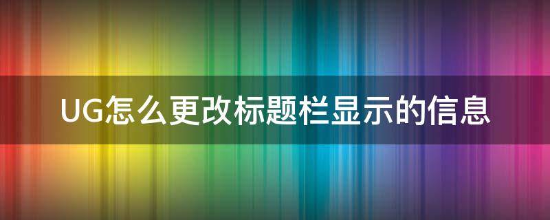 UG怎么更改标题栏显示的信息 ug编辑标题栏