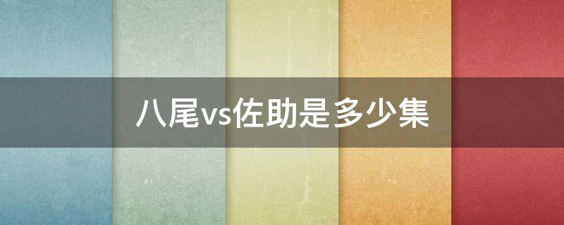 八尾vs佐助是多少集 八尾vs佐助是多少集的说唱