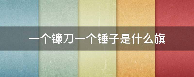 一个镰刀一个锤子是什么旗 锤子和镰刀是什么旗