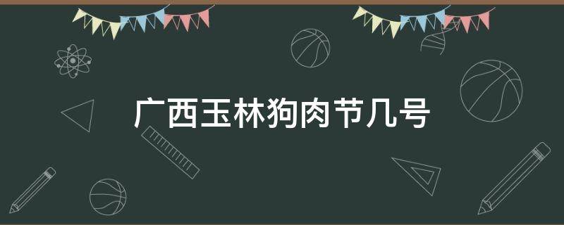 广西玉林狗肉节几号（玉林市狗肉节是哪天）