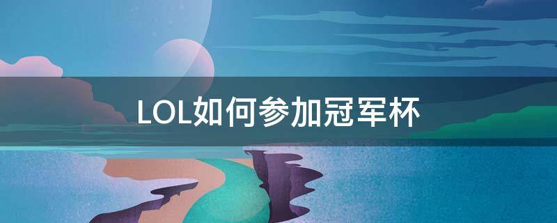LOL如何参加冠军杯（lol冠军杯赛流程）