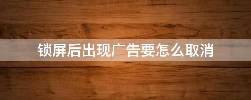 锁屏后出现广告要怎么取消 锁屏后出现广告要怎么取消apple