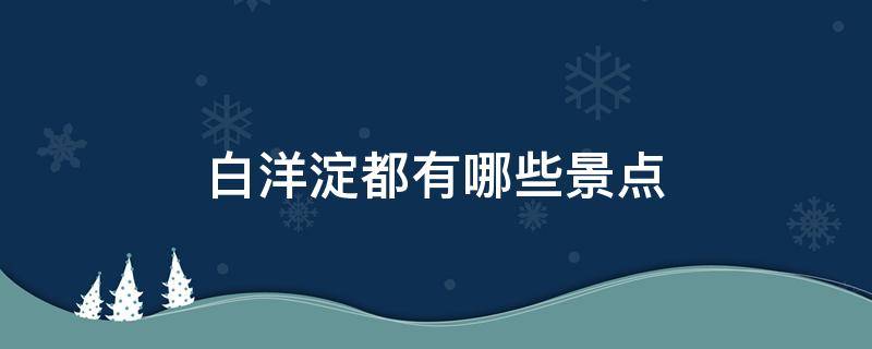 白洋淀都有哪些景点（白洋淀周边景点）