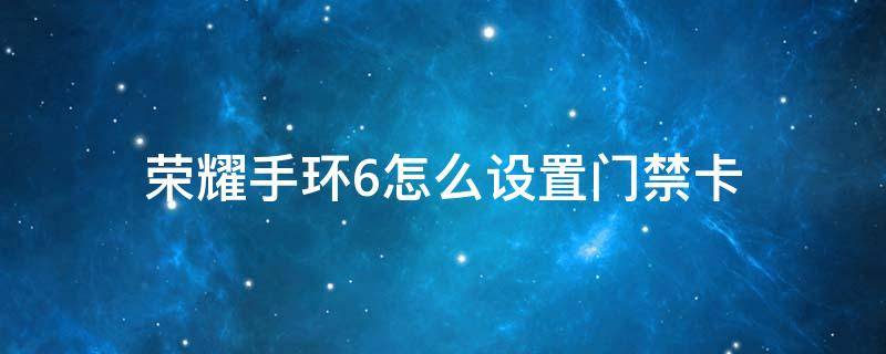 荣耀手环6怎么设置门禁卡 荣耀手环6怎么加门禁