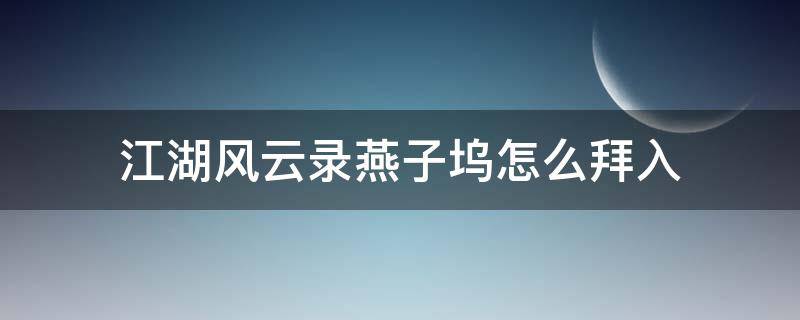 江湖风云录燕子坞怎么拜入 江湖风云录攻略燕子坞密探