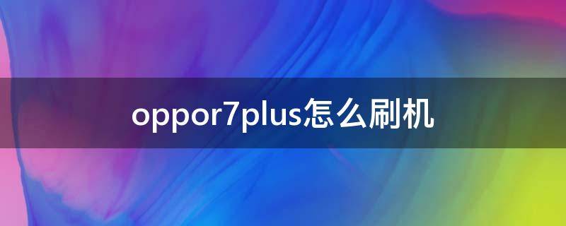 oppor7plus怎么刷机（oppor7plus怎么刷机教程）