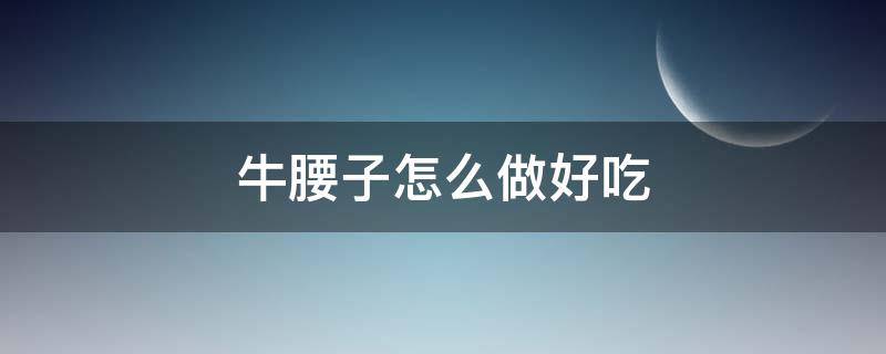 牛腰子怎么做好吃 牛腰子怎么做好吃不骚