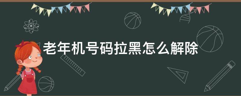 老年机号码拉黑怎么解除（老年机怎么把拉黑的号码拉出来）