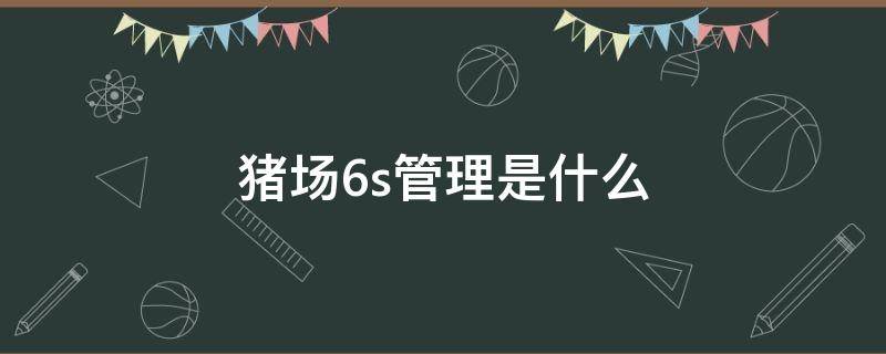 猪场6s管理是什么 猪场6s管理是指哪五项