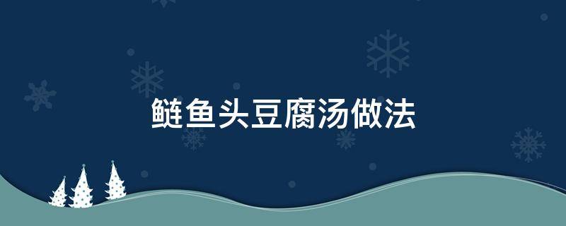 鲢鱼头豆腐汤做法（如何炖鲢鱼头豆腐汤）