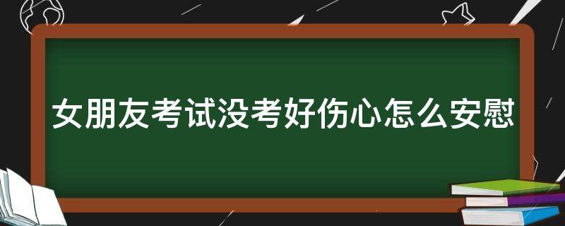 女朋友考试没考好伤心怎么安慰 女朋友考试没考好伤心怎么安慰他