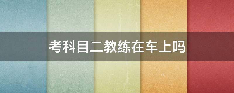 考科目二教练在车上吗 考科目二车上有教练吗