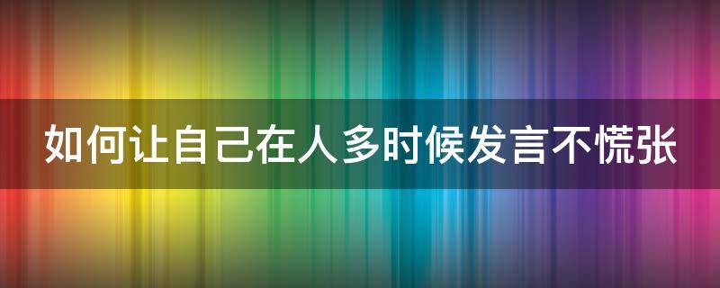如何让自己在人多时候发言不慌张（如何让自己在人多的情况讲话不紧张）